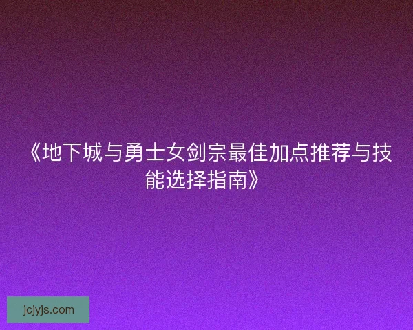 《地下城与勇士女剑宗最佳加点推荐与技能选择指南》